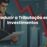 Como Reduzir a Tributação em Seus Investimentos